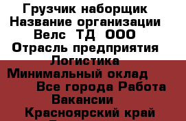 Грузчик-наборщик › Название организации ­ Велс, ТД, ООО › Отрасль предприятия ­ Логистика › Минимальный оклад ­ 20 000 - Все города Работа » Вакансии   . Красноярский край,Бородино г.